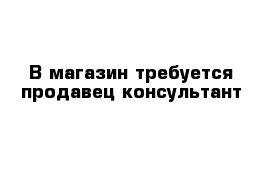 В магазин требуется продавец-консультант